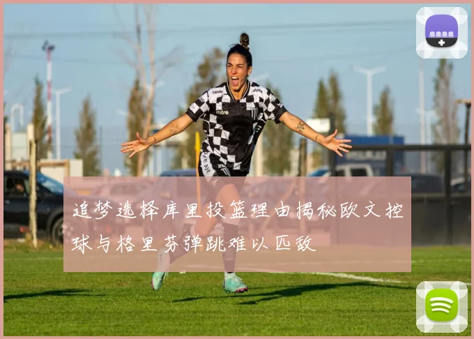 追梦选择库里投篮理由揭秘欧文控球与格里芬弹跳难以匹敌