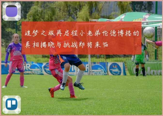 追梦之旅再启程小老弟伦德博格的真相揭晓与挑战即将来临