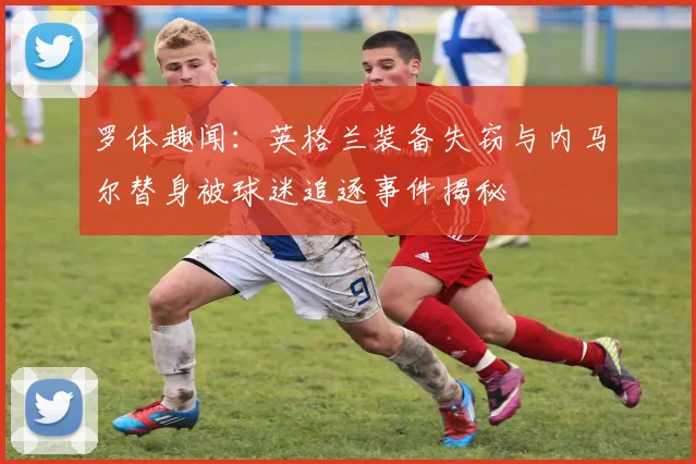 罗体趣闻：英格兰装备失窃与内马尔替身被球迷追逐事件揭秘