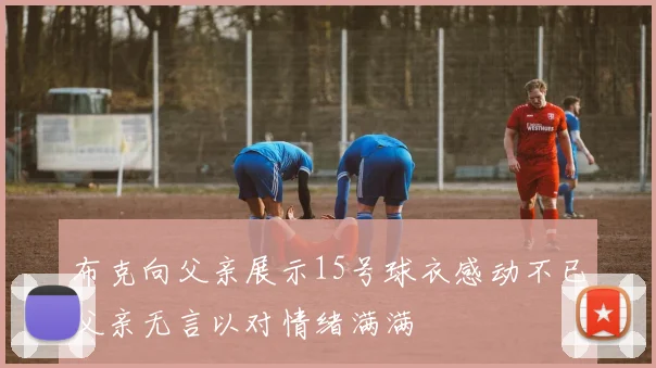 布克向父亲展示15号球衣感动不已父亲无言以对情绪满满