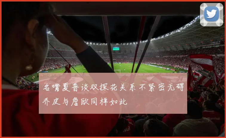 名嘴夏普谈双探花关系不紧密无碍乔皮与詹欧同样如此