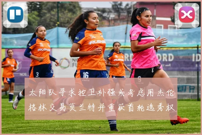 太阳队寻求控卫补强或考虑用杰伦格林交易莫兰特并重获首轮选秀权