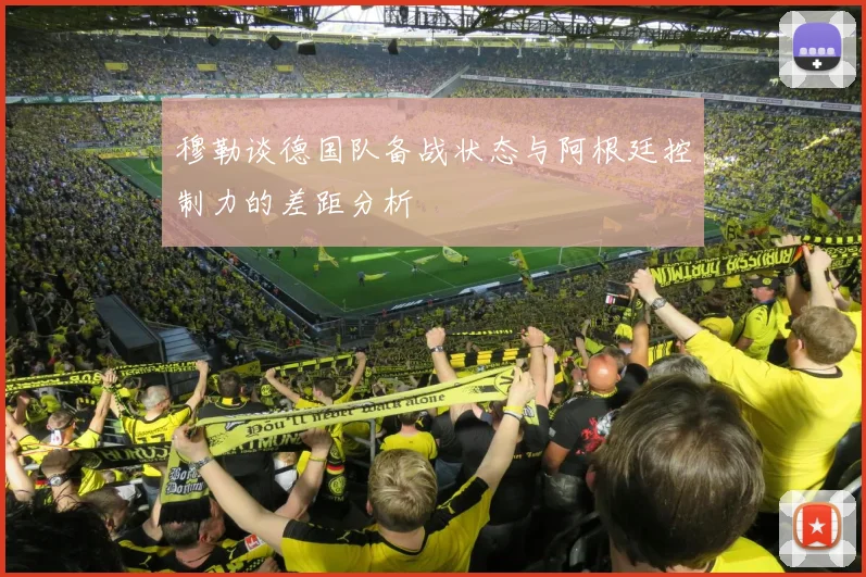 穆勒谈德国队备战状态与阿根廷控制力的差距分析