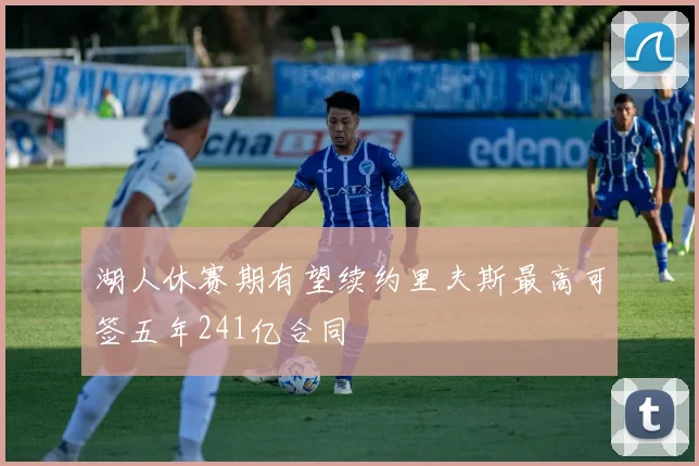 湖人休赛期有望续约里夫斯最高可签五年241亿合同
