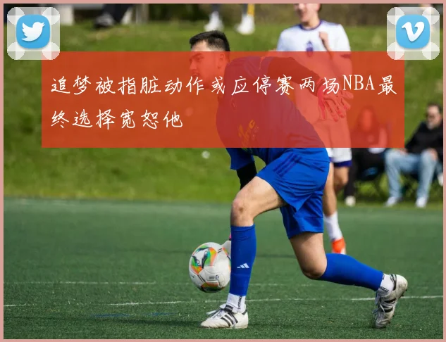 追梦被指脏动作或应停赛两场NBA最终选择宽恕他
